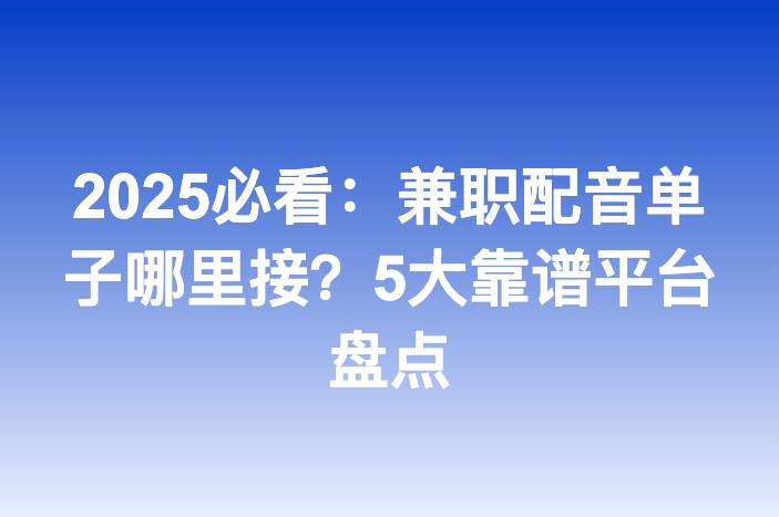 2025必看：兼职配音单子哪里接？5大靠谱平台盘点