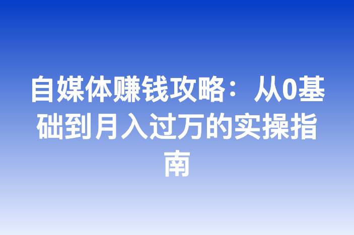 自媒体赚钱攻略：从0基础到月入过万的实操指南