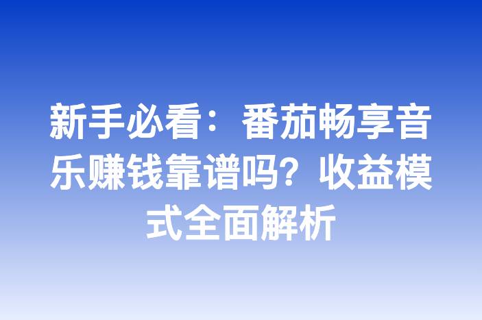 新手必看：番茄畅享音乐赚钱靠谱吗？收益模式全面解析