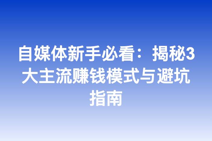 自媒体新手必看：揭秘3大主流赚钱模式与避坑指南