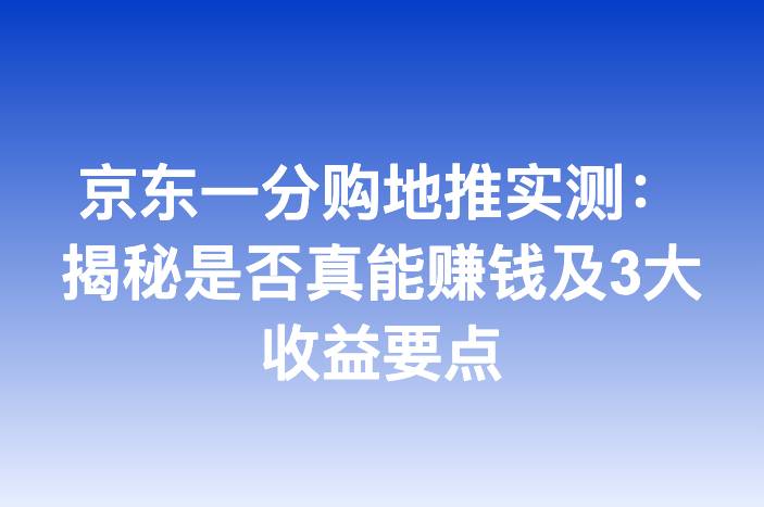 京东一分购地推实测：揭秘是否真能赚钱及3大收益要点