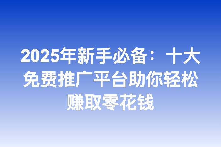 2025年新手必备：十大免费推广平台助你轻松赚取零花钱