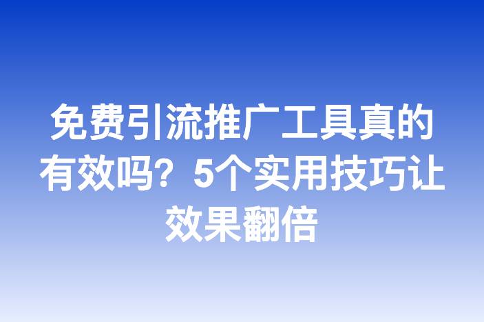 免费引流推广工具真的有效吗？5个实用技巧让效果翻倍