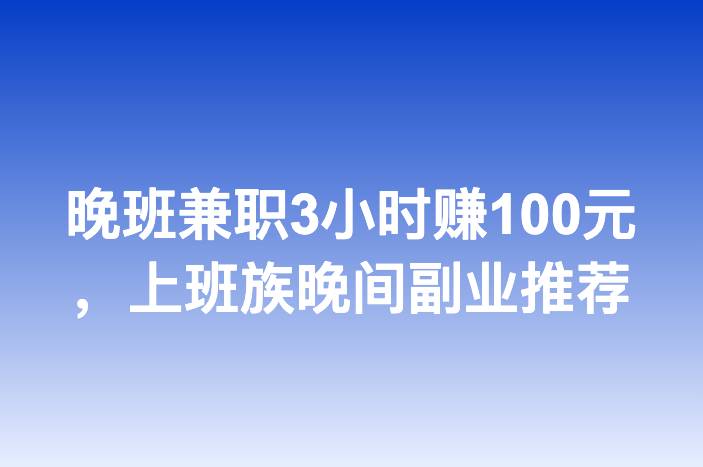 晚班兼职3小时赚100元，上班族晚间副业推荐
