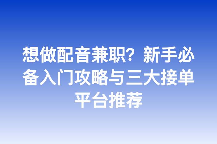 想做配音兼职？新手必备入门攻略与三大接单平台推荐