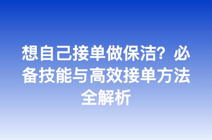 想自己接单做保洁？必备技能与高效接单方法全解析