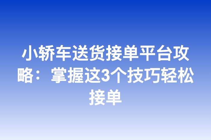 小轿车送货接单平台攻略：掌握这3个技巧轻松接单