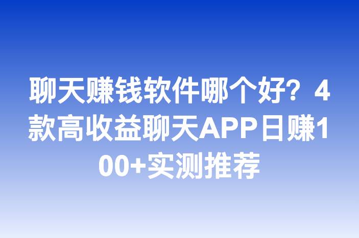 聊天赚钱软件哪个好？4款高收益聊天APP日赚100+实测推荐