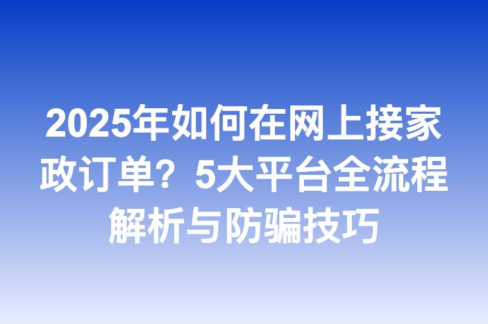 2025年如何在网上接家政订单？5大平台全流程解析与防骗技巧