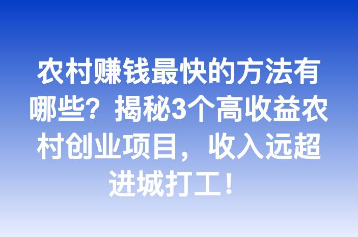农村赚钱最快的方法有哪些？揭秘3个高收益农村创业项目，收入远超进城打工！