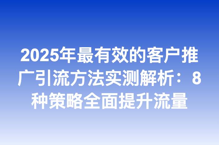 2025年最有效的客户推广引流方法实测解析：8种策略全面提升流量