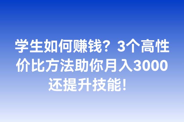学生如何赚钱？3个高性价比方法助你月入3000还提升技能！