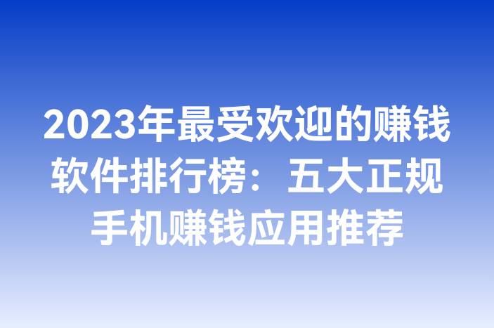 2023年最受欢迎的赚钱软件排行榜：五大正规手机赚钱应用推荐