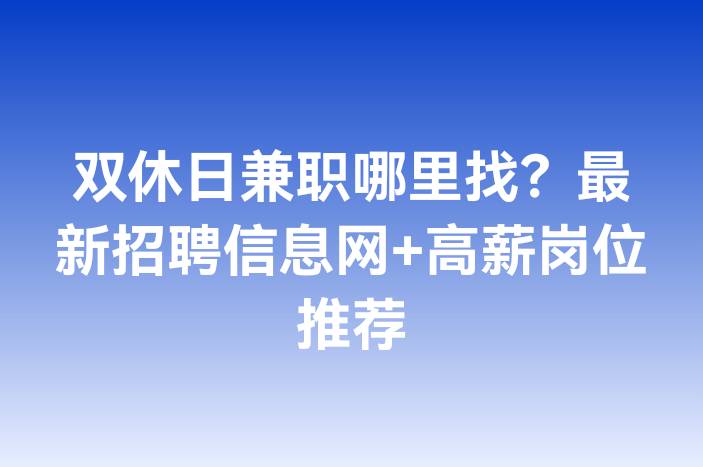 双休日兼职哪里找？最新招聘信息网+高薪岗位推荐