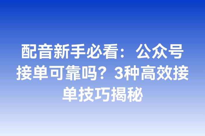 配音新手必看：公众号接单可靠吗？3种高效接单技巧揭秘