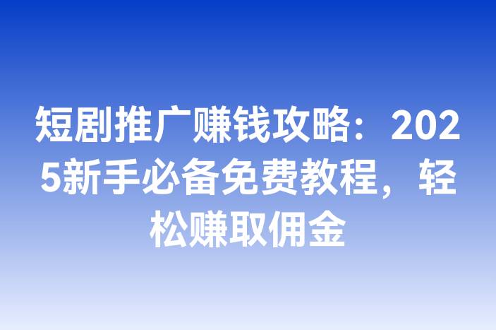短剧推广赚钱攻略：2025新手必备免费教程，轻松赚取佣金