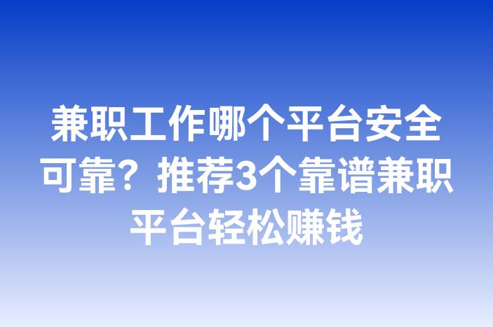 兼职工作哪个平台安全可靠？推荐3个靠谱兼职平台轻松赚钱