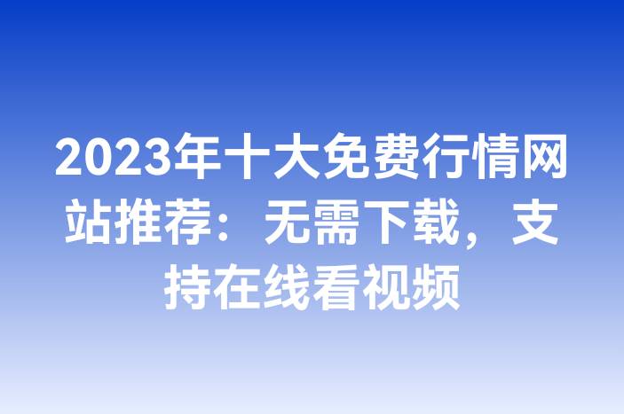 2023年十大免费行情网站推荐：无需下载，支持在线看视频