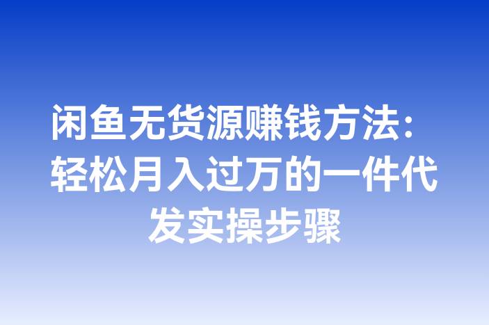闲鱼无货源赚钱方法：轻松月入过万的一件代发实操步骤