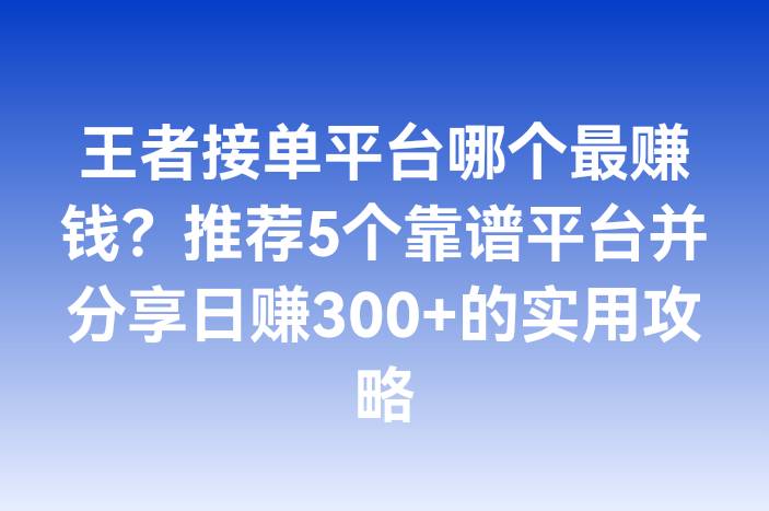 王者接单平台哪个最赚钱？推荐5个靠谱平台并分享日赚300+的实用攻略