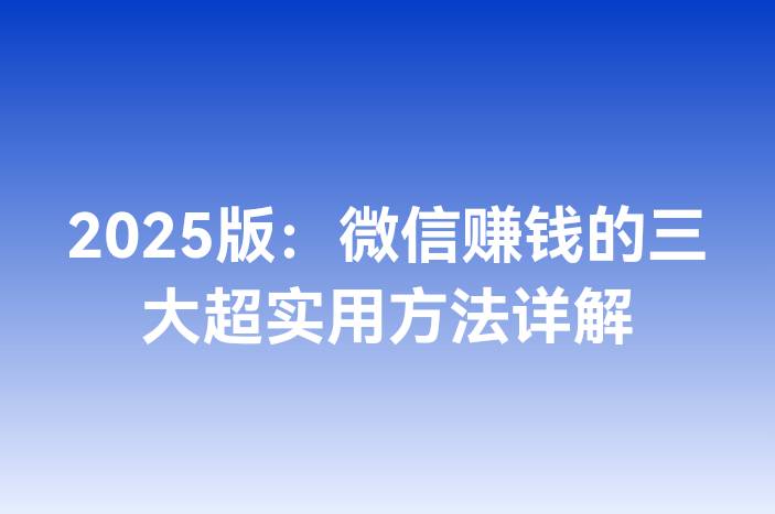 2025版：微信赚钱的三大超实用方法详解