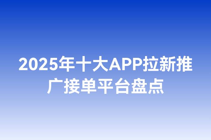 2025年十大APP拉新推广接单平台盘点