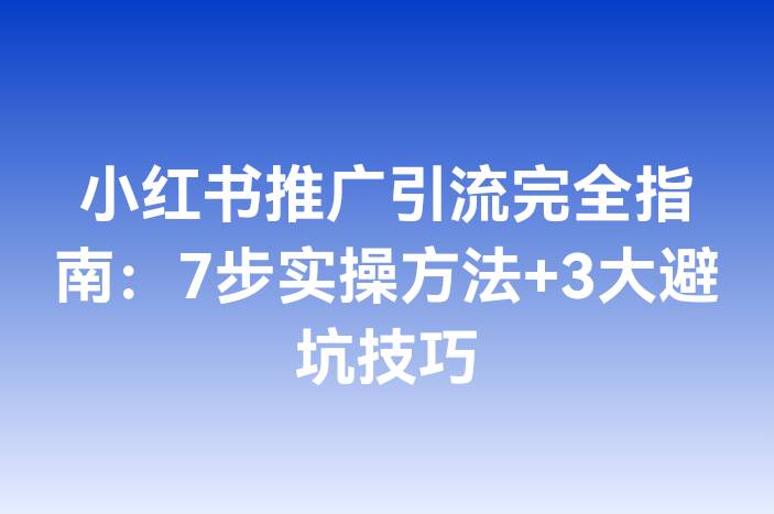 小红书推广引流完全指南：7步实操方法+3大避坑技巧
