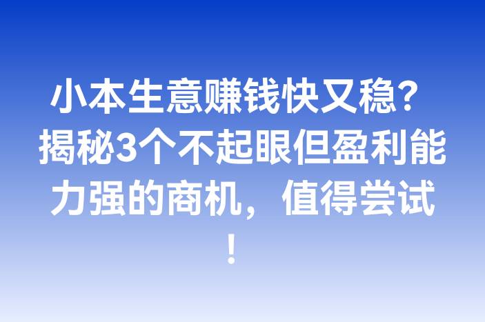 小本生意赚钱快又稳？揭秘3个不起眼但盈利能力强的商机，值得尝试！
