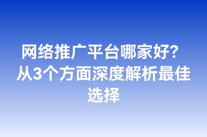 网络推广平台哪家好？从3个方面深度解析最佳选择