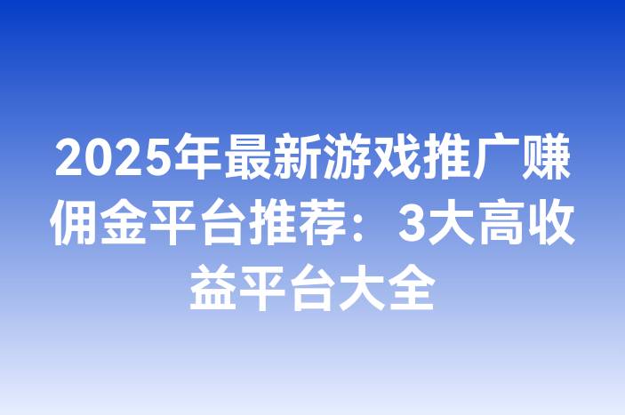 2025年最新游戏推广赚佣金平台推荐：3大高收益平台大全