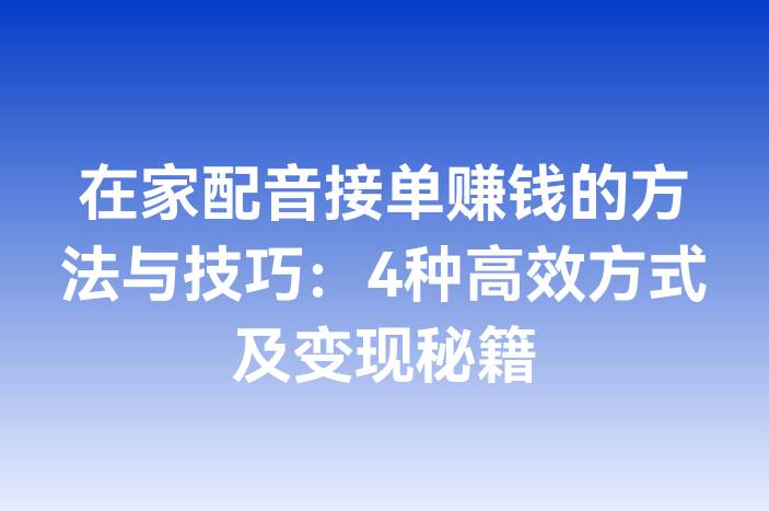 在家配音接单赚钱的方法与技巧：4种高效方式及变现秘籍