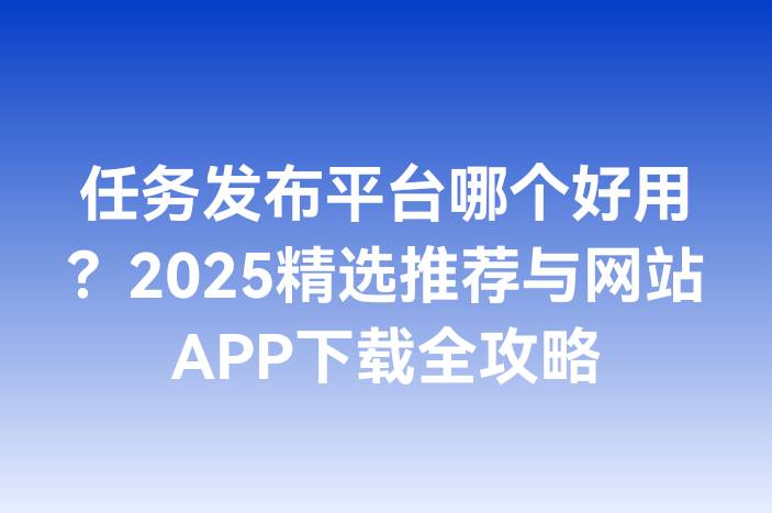任务发布平台哪个好用？2025精选推荐与网站APP下载全攻略