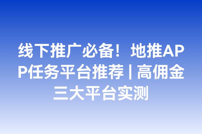 线下推广必备！地推APP任务平台推荐 | 高佣金三大平台实测