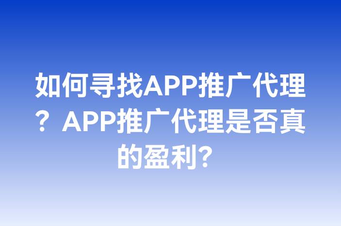 如何寻找APP推广代理？APP推广代理是否真的盈利？