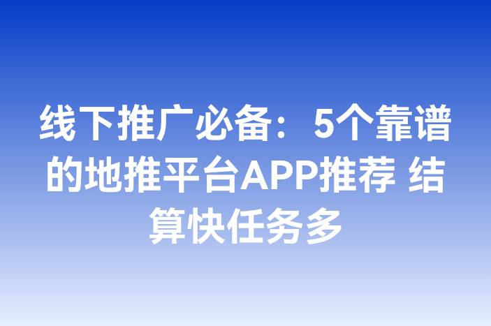 线下推广必备：5个靠谱的地推平台APP推荐 结算快任务多