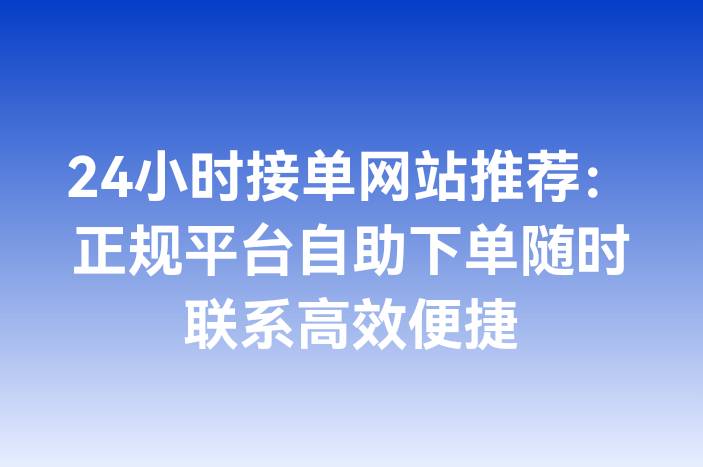 24小时接单网站推荐：正规平台自助下单随时联系高效便捷