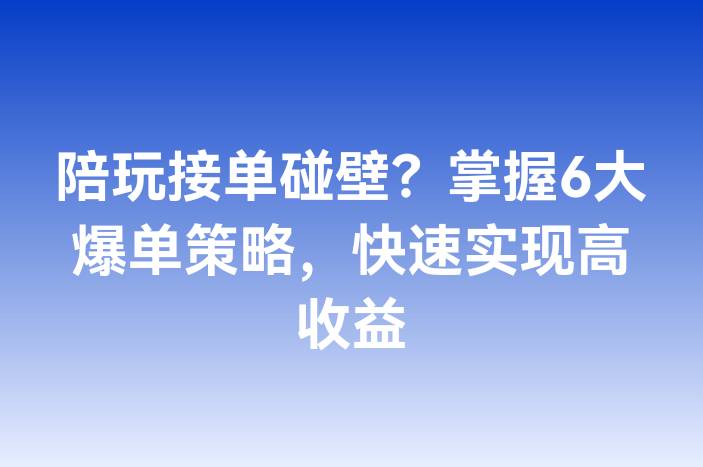 陪玩接单碰壁？掌握6大爆单策略，快速实现高收益