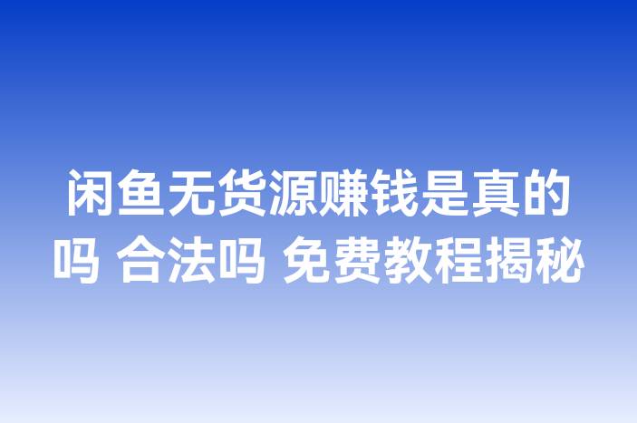 闲鱼无货源赚钱是真的吗 合法吗 免费教程揭秘