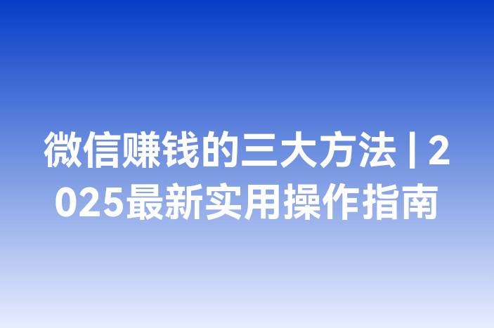 微信赚钱的三大方法 | 2025最新实用操作指南