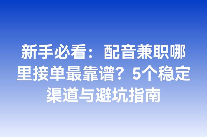 新手必看：配音兼职哪里接单最靠谱？5个稳定渠道与避坑指南
