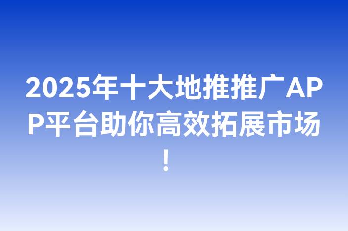 2025年十大地推推广APP平台助你高效拓展市场！-企谈