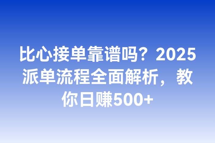 比心接单靠谱吗？2025派单流程全面解析，教你日赚500+