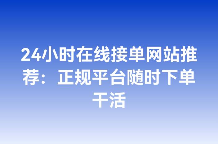 24小时在线接单网站推荐：正规平台随时下单干活