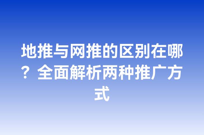 地推与网推的区别在哪？全面解析两种推广方式