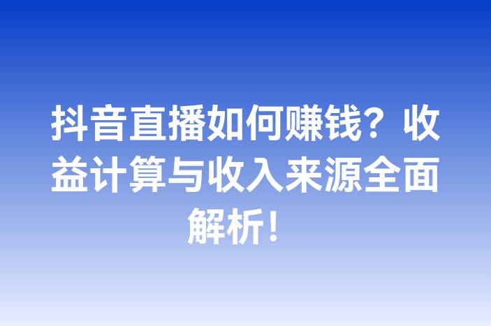 抖音直播如何赚钱？收益计算与收入来源全面解析！