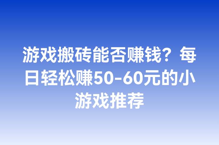 游戏搬砖能否赚钱？每日轻松赚50-60元的小游戏推荐