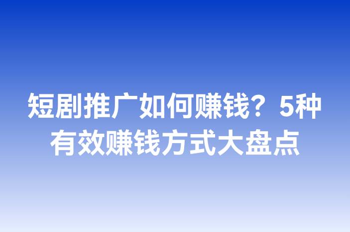 短剧推广如何赚钱？5种有效赚钱方式大盘点