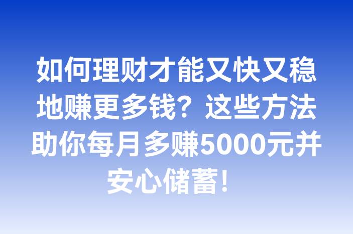 如何理财才能又快又稳地赚更多钱？这些方法助你每月多赚5000元并安心储蓄！