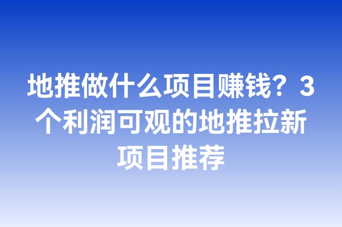 地推做什么项目赚钱？3个利润可观的地推拉新项目推荐
