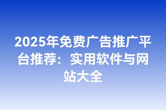 2025年免费广告推广平台推荐：实用软件与网站大全